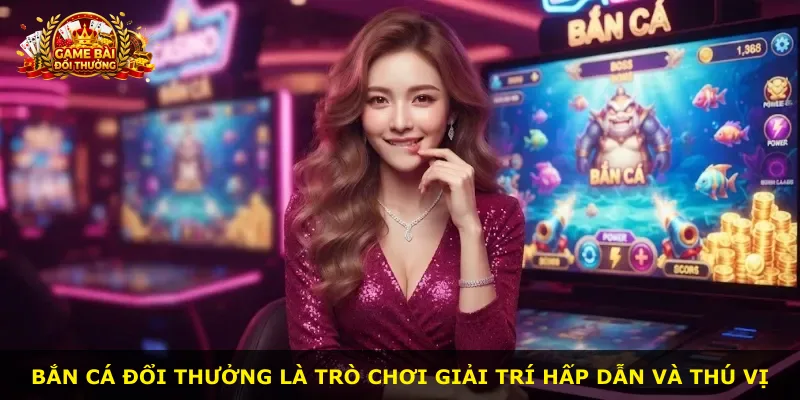 Bắn cá đổi thưởng là trò chơi giải trí hấp dẫn và thú vị